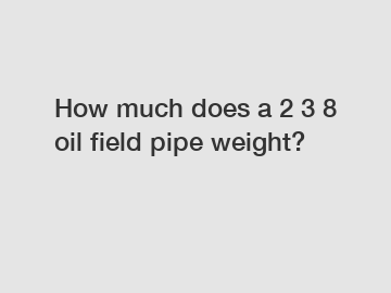 How much does a 2 3 8 oil field pipe weight?