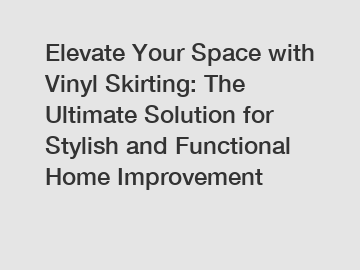 Elevate Your Space with Vinyl Skirting: The Ultimate Solution for Stylish and Functional Home Improvement