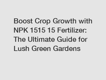 Boost Crop Growth with NPK 1515 15 Fertilizer: The Ultimate Guide for Lush Green Gardens