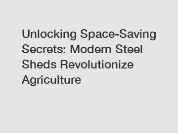 Unlocking Space-Saving Secrets: Modern Steel Sheds Revolutionize Agriculture