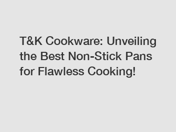 T&K Cookware: Unveiling the Best Non-Stick Pans for Flawless Cooking!