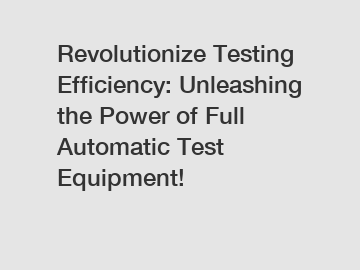 Revolutionize Testing Efficiency: Unleashing the Power of Full Automatic Test Equipment!