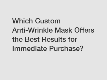 Which Custom Anti-Wrinkle Mask Offers the Best Results for Immediate Purchase?