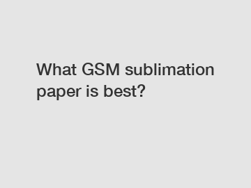 What GSM sublimation paper is best?