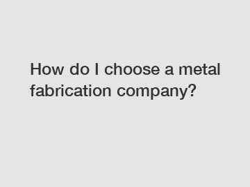 How do I choose a metal fabrication company?