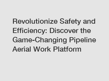 Revolutionize Safety and Efficiency: Discover the Game-Changing Pipeline Aerial Work Platform