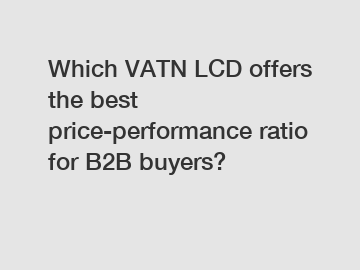 Which VATN LCD offers the best price-performance ratio for B2B buyers?