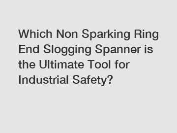 Which Non Sparking Ring End Slogging Spanner is the Ultimate Tool for Industrial Safety?