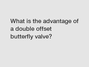 What is the advantage of a double offset butterfly valve?