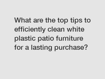 What are the top tips to efficiently clean white plastic patio furniture for a lasting purchase?