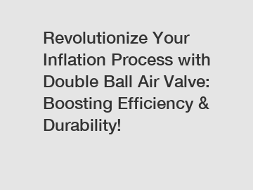 Revolutionize Your Inflation Process with Double Ball Air Valve: Boosting Efficiency & Durability!