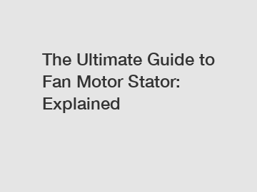 The Ultimate Guide to Fan Motor Stator: Explained