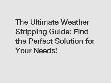 The Ultimate Weather Stripping Guide: Find the Perfect Solution for Your Needs!