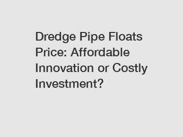 Dredge Pipe Floats Price: Affordable Innovation or Costly Investment?