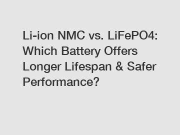 Li-ion NMC vs. LiFePO4: Which Battery Offers Longer Lifespan & Safer Performance?