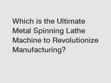 Which is the Ultimate Metal Spinning Lathe Machine to Revolutionize Manufacturing?