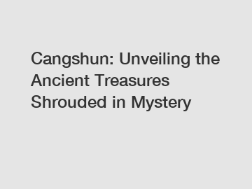 Cangshun: Unveiling the Ancient Treasures Shrouded in Mystery