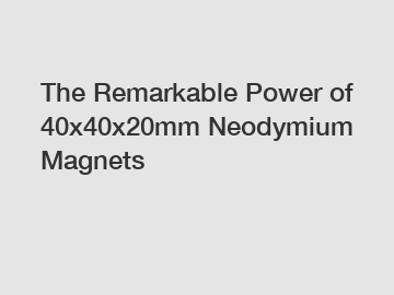 The Remarkable Power of 40x40x20mm Neodymium Magnets