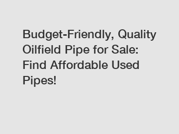 Budget-Friendly, Quality Oilfield Pipe for Sale: Find Affordable Used Pipes!