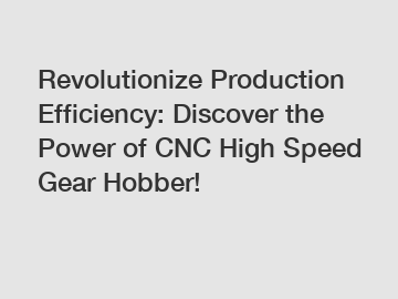 Revolutionize Production Efficiency: Discover the Power of CNC High Speed Gear Hobber!