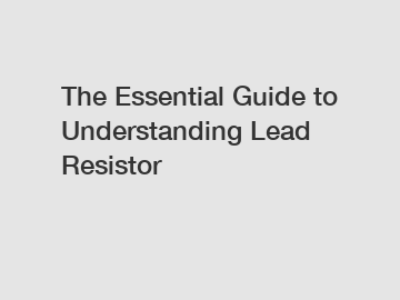 The Essential Guide to Understanding Lead Resistor