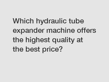 Which hydraulic tube expander machine offers the highest quality at the best price?