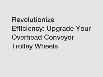 Revolutionize Efficiency: Upgrade Your Overhead Conveyor Trolley Wheels