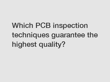 Which PCB inspection techniques guarantee the highest quality?