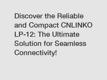 Discover the Reliable and Compact CNLINKO LP-12: The Ultimate Solution for Seamless Connectivity!