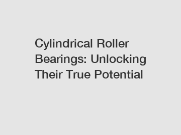 Cylindrical Roller Bearings: Unlocking Their True Potential