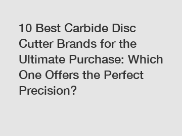 10 Best Carbide Disc Cutter Brands for the Ultimate Purchase: Which One Offers the Perfect Precision?