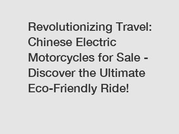 Revolutionizing Travel: Chinese Electric Motorcycles for Sale - Discover the Ultimate Eco-Friendly Ride!