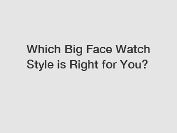 Which Big Face Watch Style is Right for You?