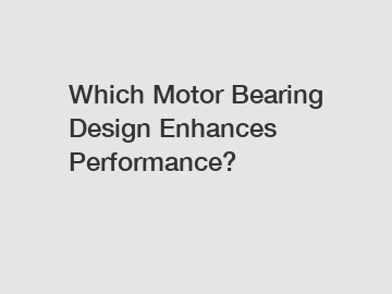 Which Motor Bearing Design Enhances Performance?