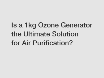 Is a 1kg Ozone Generator the Ultimate Solution for Air Purification?