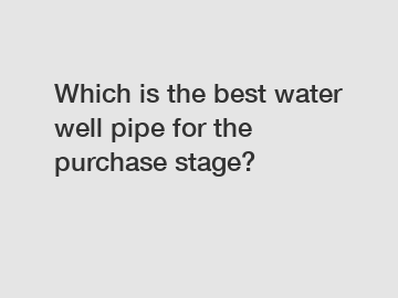 Which is the best water well pipe for the purchase stage?