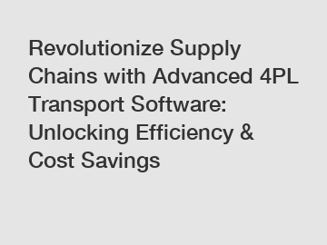 Revolutionize Supply Chains with Advanced 4PL Transport Software: Unlocking Efficiency & Cost Savings
