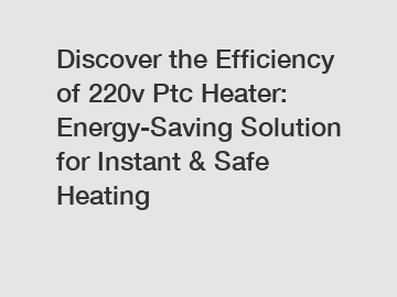 Discover the Efficiency of 220v Ptc Heater: Energy-Saving Solution for Instant & Safe Heating