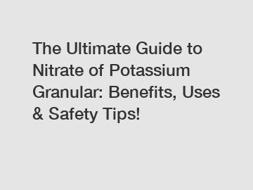 The Ultimate Guide to Nitrate of Potassium Granular: Benefits, Uses & Safety Tips!