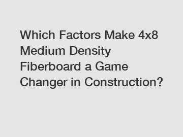 Which Factors Make 4x8 Medium Density Fiberboard a Game Changer in Construction?