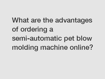 What are the advantages of ordering a semi-automatic pet blow molding machine online?