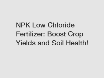 NPK Low Chloride Fertilizer: Boost Crop Yields and Soil Health!