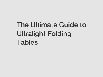 The Ultimate Guide to Ultralight Folding Tables