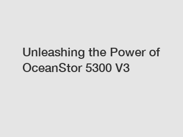 Unleashing the Power of OceanStor 5300 V3