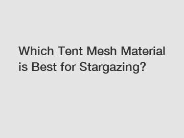 Which Tent Mesh Material is Best for Stargazing?