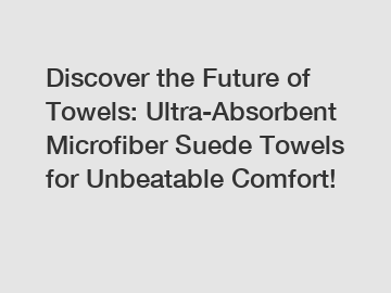 Discover the Future of Towels: Ultra-Absorbent Microfiber Suede Towels for Unbeatable Comfort!