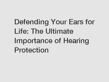 Defending Your Ears for Life: The Ultimate Importance of Hearing Protection