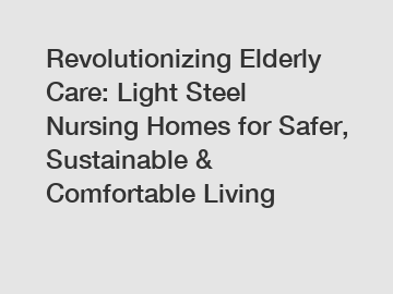 Revolutionizing Elderly Care: Light Steel Nursing Homes for Safer, Sustainable & Comfortable Living