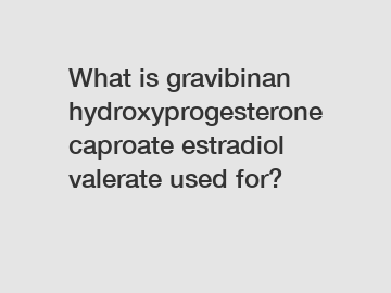 What is gravibinan hydroxyprogesterone caproate estradiol valerate used for?