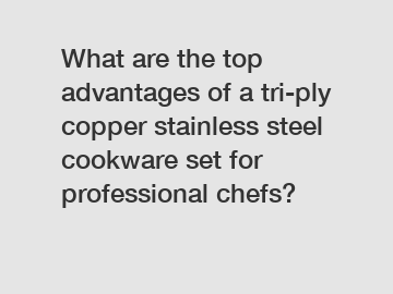What are the top advantages of a tri-ply copper stainless steel cookware set for professional chefs?